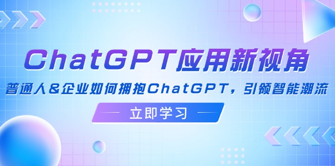 ChatGPT应用新视角：普通人&企业如何拥抱ChatGPT，引领智能潮流-副业网创
