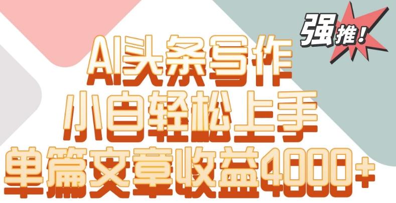 单片文章收益4000+！AI头条写作，小白轻松上手【揭秘】-副业网创