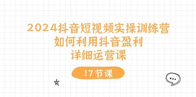 2024抖音短视频实操训练营：如何利用抖音盈利，详细运营课(17节视频课-副业网创