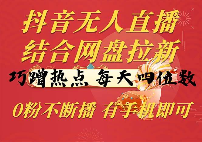 抖音无人直播，结合网盘拉新，巧蹭热点，每天四位数，0粉不断播，有手…-副业网创