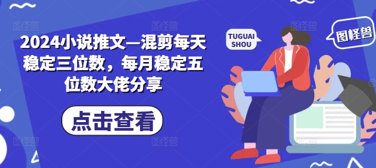 2024小说推文—混剪每天稳定三位数，每月稳定五位数大佬分享-副业网创