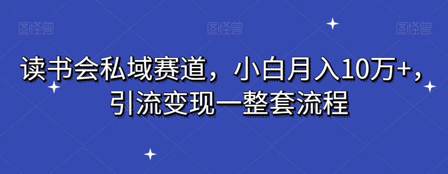 读书会私域赛道，小白月入10万+，引流变现一整套流程-副业网创