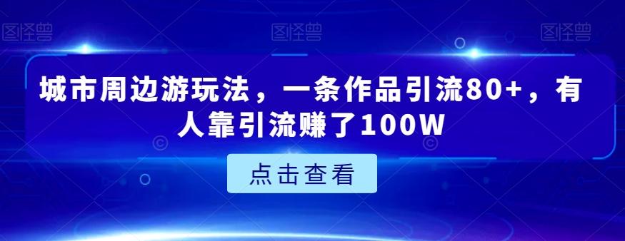 城市周边游玩法，一条作品引流80+，有人靠引流赚了100W【揭秘】-副业网创