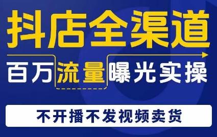 抖店全渠道百万流量曝光实操，不开播不发视频带货-副业网创