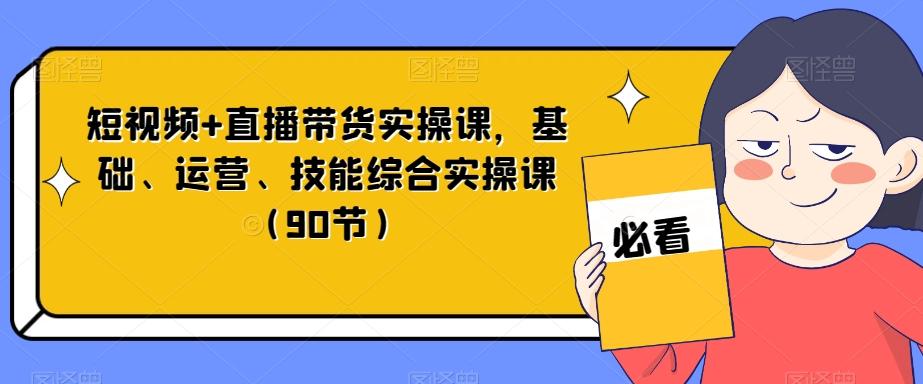 短视频+直播带货实操课，基础、运营、技能综合实操课（90节）-副业网创