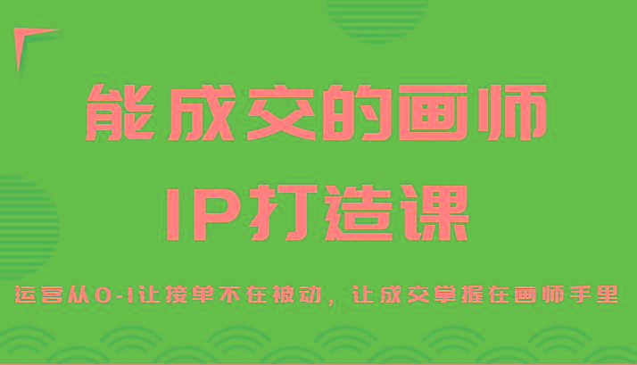 能成交的画师IP打造课，运营从0-1让接单不在被动，让成交掌握在画师手里-副业网创