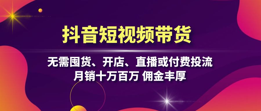 抖音短视频带货：无需囤货、开店、直播或付费投流，月销十万百万 佣金丰厚-副业网创