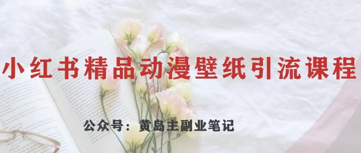黄岛主·小红书精品动漫壁纸引流变现项目，一条龙变现玩法分享-副业网创