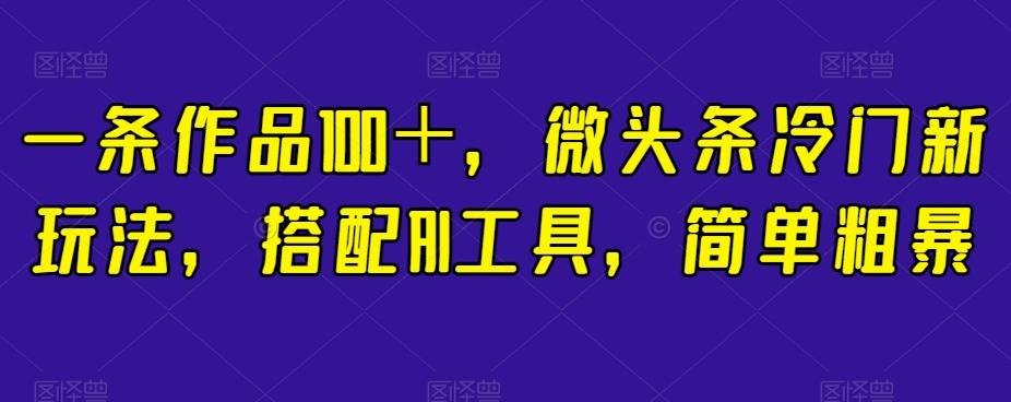 一条作品100＋，微头条冷门新玩法，搭配AI工具，简单粗暴【揭秘】-副业网创