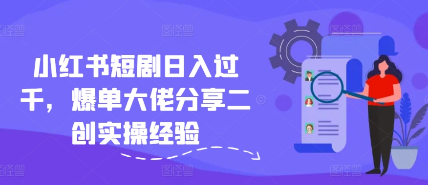 小红书短剧日入过千，爆单大佬分享二创实操经验-副业网创