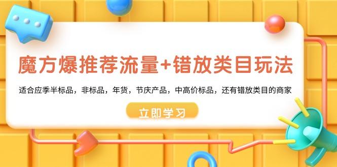 魔方·爆推荐流量+错放类目玩法：适合应季半标品，非标品，年货，节庆产…-副业网创