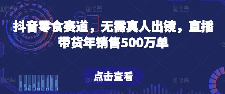抖音零食赛道，无需真人出镜，直播带货年销售500万单【揭秘】-副业网创