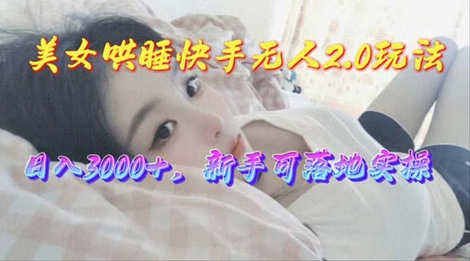 美女哄睡快手无人2.0赛道，日收3000+，新手可落地实操-副业网创
