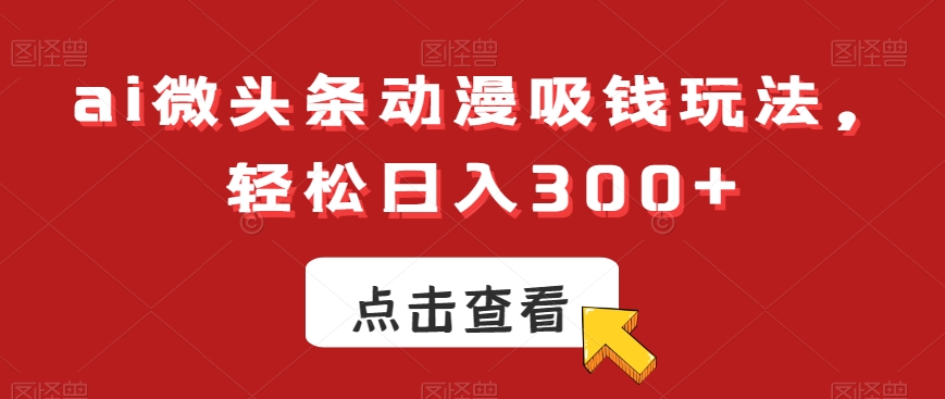 ai微头条动漫吸钱玩法，轻松日入300+【揭秘】-副业网创