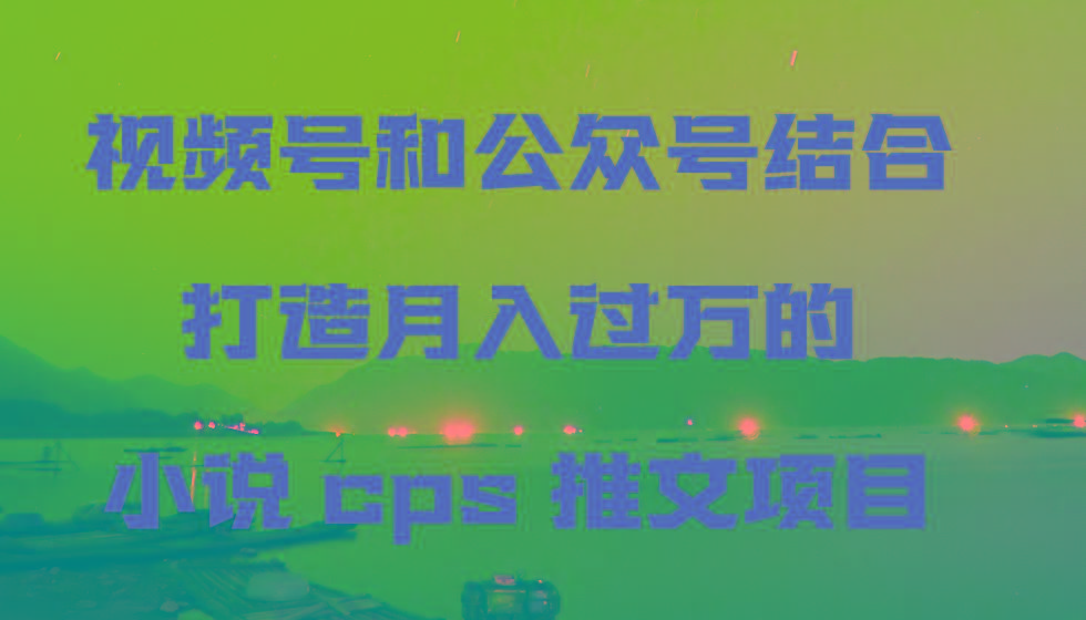 视频号和公众号结合打造月入过万的小说cps推文项目-副业网创