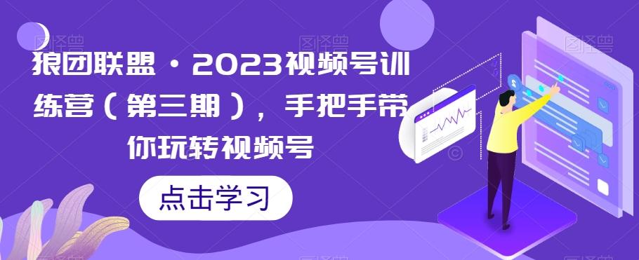 狼团联盟·2023视频号训练营（第三期），手把手带你玩转视频号-副业网创