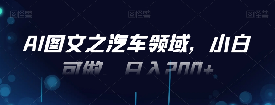 AI图文之汽车领域，小白可做，日入200+-副业网创