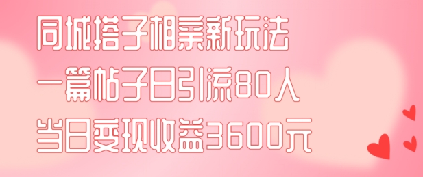 同城搭子相亲新玩法一篇帖子引流80人当日变现3600元(项目教程+实操教程)【揭秘】-副业网创