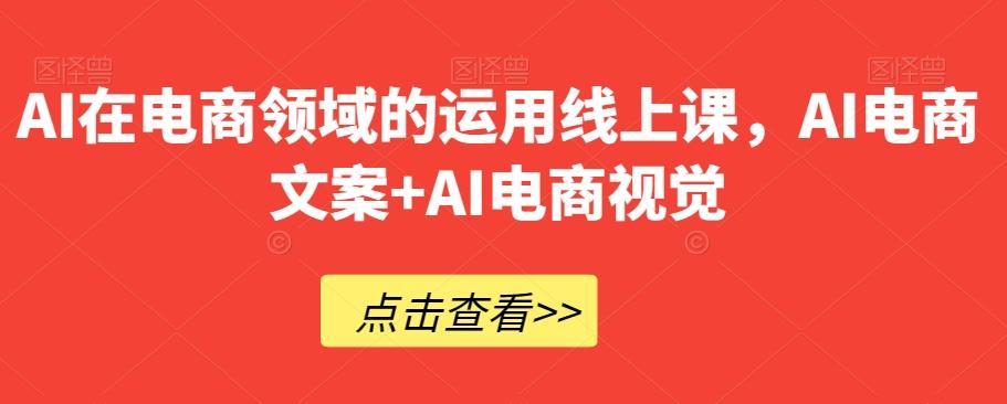 AI在电商领域的运用线上课，​AI电商文案+AI电商视觉-副业网创