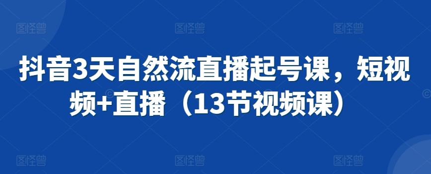 抖音3天自然流直播起号课，短视频+直播(13节视频课)-副业网创
