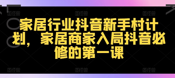 家居行业抖音新手村计划，家居商家入局抖音必修的第一课-副业网创