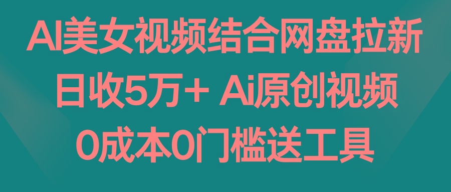 AI美女视频结合网盘拉新，日收5万+ 两分钟一条Ai原创视频，0成本0门槛送工具-副业网创