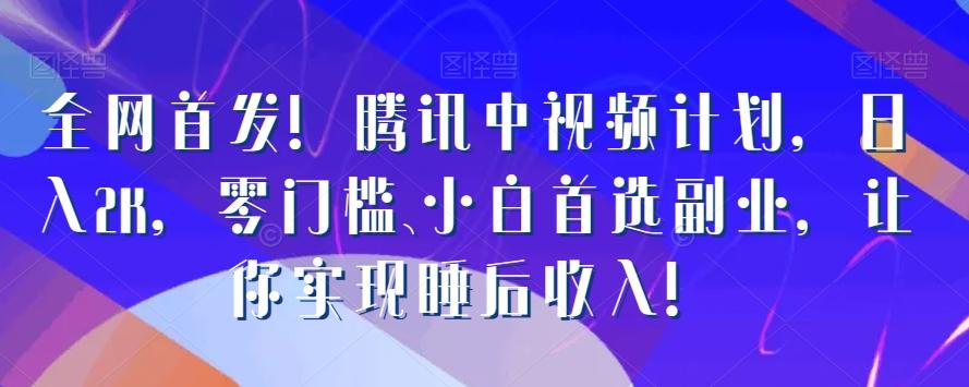 全网首发！腾讯中视频计划，日入2K，零门槛、小白首选副业，让你实现睡后收入！-副业网创