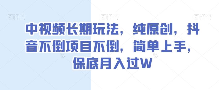 中视频长期玩法，纯原创，抖音不倒项目不倒，简单上手，保底月入过W【揭秘】-副业网创