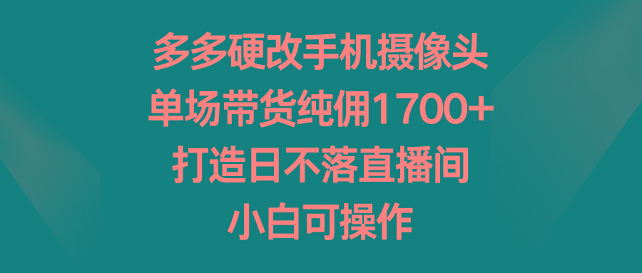 多多硬改手机摄像头，单场带货纯佣1700+，打造日不落直播间，小白可操作-副业网创