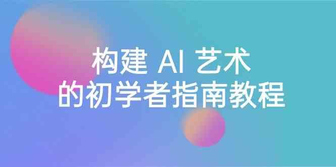 Stable Diffusion 101：构建 AI 艺术的初学者指南教程-16节课-中英字幕-副业网创