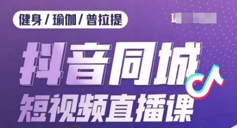 健身行业抖音同城短视频直播课，通过抖音低成本获客提升业绩，门店标准化流程承接流量-副业网创