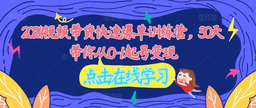 2024视频带货快速爆单训练营，30天带你从0-1起号变现-副业网创