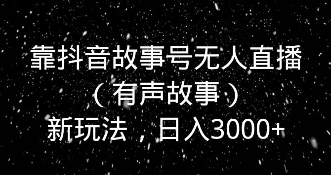 靠抖音故事号无人直播（有声故事）新玩法，日入3000+-副业网创
