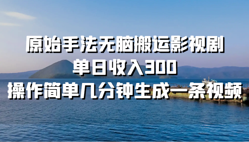 原始手法无脑搬运影视剧，单日收入300，操作简单几分钟生成一条视频-副业网创