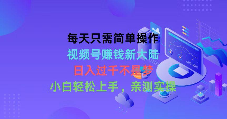 每天只需简单操作，视频号赚钱新大陆，日入过千不是梦，小白轻松上手，…-副业网创