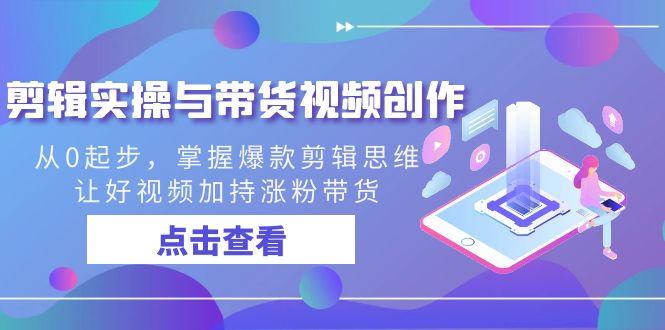剪辑实操与带货视频创作，从0起步，掌握爆款剪辑思维，让好视频加持涨粉…-副业网创