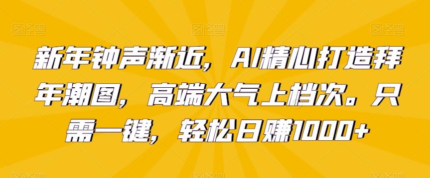 新年钟声渐近，AI精心打造拜年潮图，高端大气上档次。只需一键，轻松日赚1000+【揭秘】-副业网创