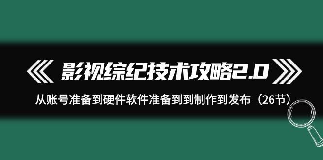 (9633期)影视 综纪技术攻略2.0：从账号准备到硬件软件准备到到制作到发布(26节)-副业网创