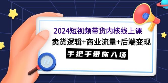 (9471期)2024短视频带货内核线上课：卖货逻辑+商业流量+后端变现，手把手带你入场-副业网创