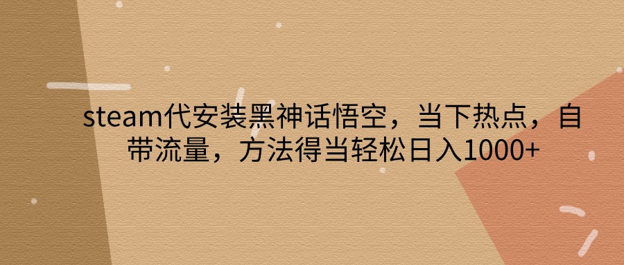 steam代安装黑神话悟空，当下热点，自带流量，方法得当轻松日入1000+-副业网创