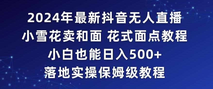 2024年抖音最新无人直播小雪花卖和面、花式面点教程小白也能日入500+落地实操保姆级教程【揭秘】-副业网创