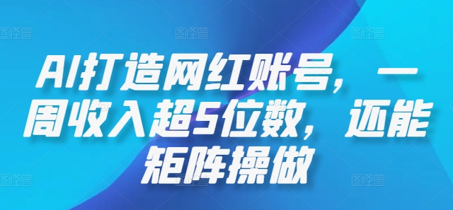 AI打造网红账号，一周收入超5位数，还能矩阵操做-副业网创