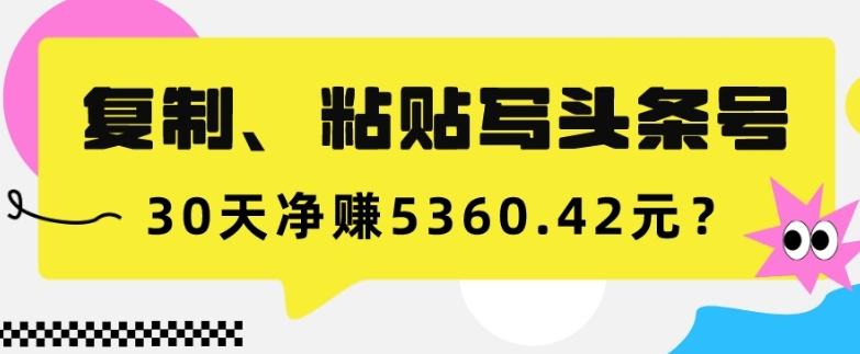 复制、粘贴写头条号，10分钟1篇，30天净赚5360.42元？-副业网创