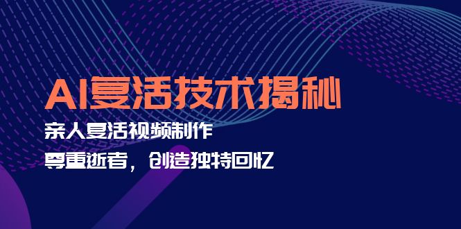 AI复活技术揭秘：亲人复活视频制作，尊重逝者，创造独特回忆-副业网创