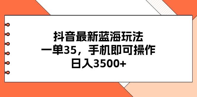 抖音最新蓝海玩法，一单35，手机即可操作，日入3500+，不了解一下真是…-副业网创