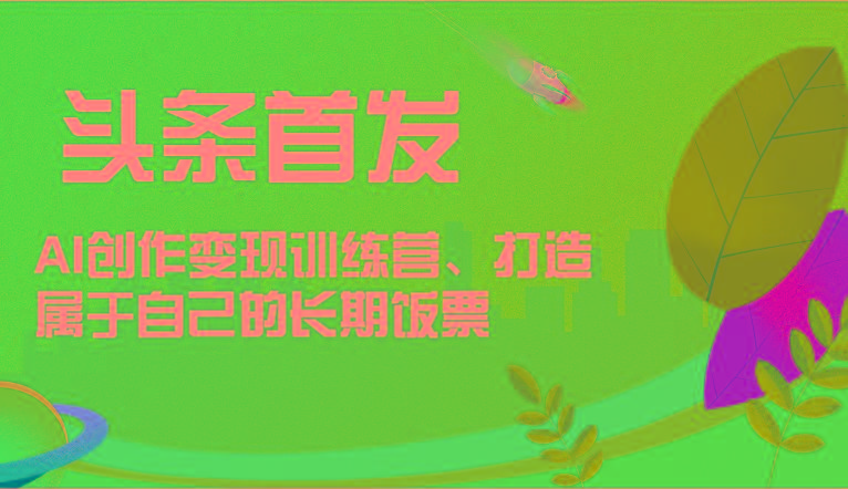 头条首发 AI创作变现训练营，打造属于自己的长期饭票-副业网创