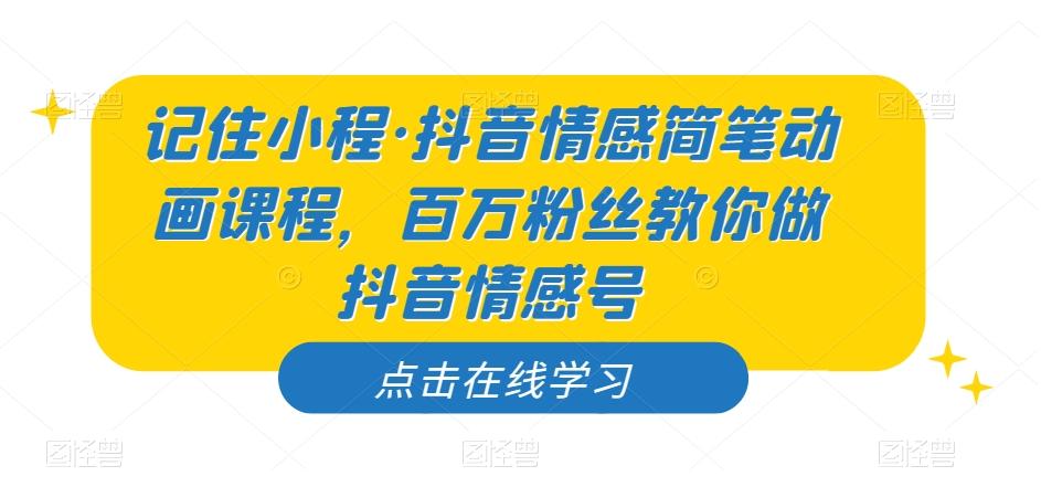 记住小程·抖音情感简笔动画课程，百万粉丝教你做抖音情感号-副业网创