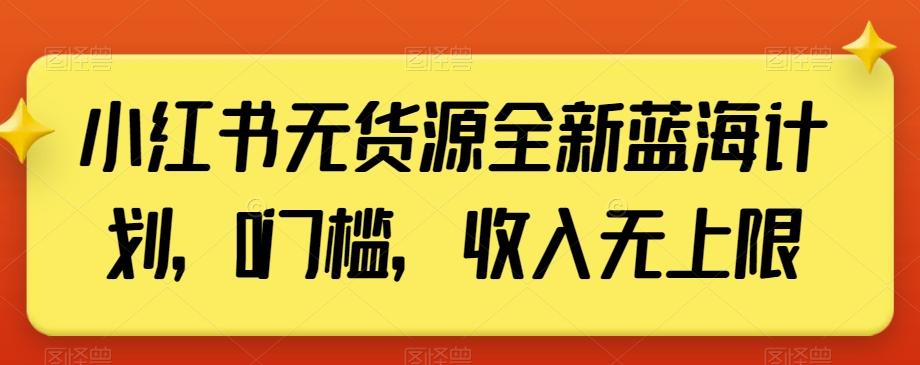 小红书无货源全新蓝海计划，0门槛，收入无上限【揭秘】-副业网创