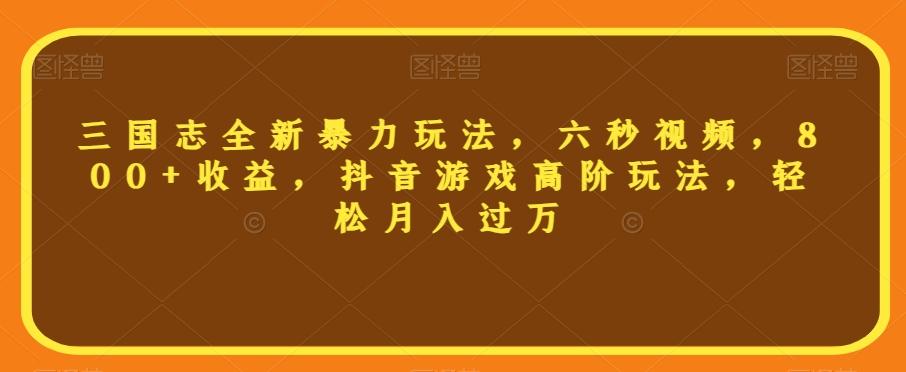 三国志全新暴力玩法，六秒视频，800+收益，抖音游戏高阶玩法，轻松月入过万【揭秘】-副业网创