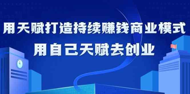 如何利用天赋打造持续赚钱商业模式，用自己天赋去创业(21节课)-副业网创